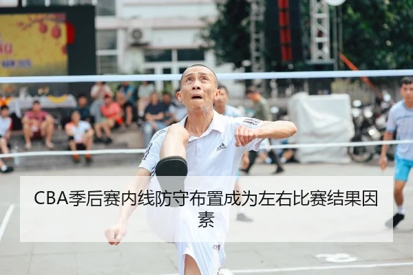 CBA季后赛内线防守布置成为左右比赛结果因素 | Betwayofficial