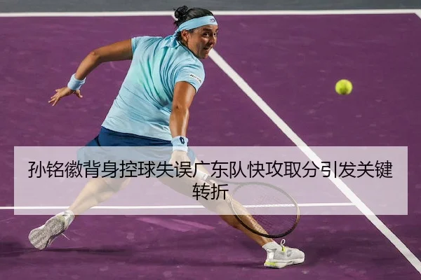 孙铭徽背身控球失误广东队快攻取分引发关键转折 | Betwayofficial